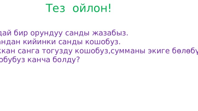 Тез ойлон! Каалагандай бир орундуу санды жазабыз. Ал санга,андан кийинки санды кошобуз. Келип чыккан санга тогузду кошобуз,сумманы экиге бөлөбүз,чыккан сандан биринчи ойлогон санды кемитебиз. Демек,жообубуз канча болду? 