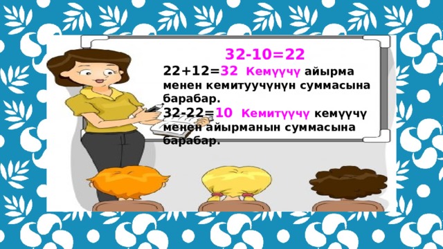 32-10=22 22+12= 32 Кемүүчү айырма менен кемитуучүнүн суммасына барабар. 32-22= 10  Кемитүүчү кемүүчү менен айырманын суммасына барабар. 