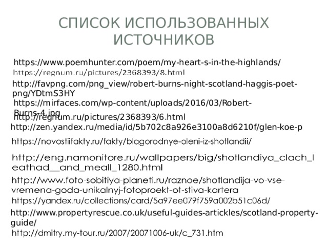 Список использованных источников https://www.poemhunter.com/poem/my-heart-s-in-the-highlands/ http://favpng.com/png_view/robert-burns-night-scotland-haggis-poet-png/YDtmS3HY https://mirfaces.com/wp-content/uploads/2016/03/Robert-Burns-4.jpg http://regnum.ru/pictures/2368393/6.html http://zen.yandex.ru/media/id/5b702c8a926e3100a8d6210f/glen-koe-p http://www.propertyrescue.co.uk/useful-guides-artickles/scotland-property-guide/ 