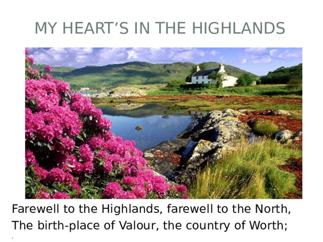 My heart’s in the Highlands Farewell to the Highlands, farewell to the North, The birth-place of Valour, the country of Worth; . 