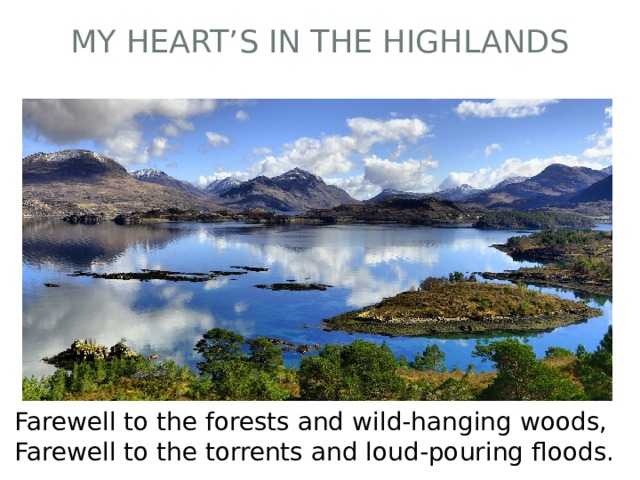 My heart’s in the Highlands Farewell to the forests and wild-hanging woods, Farewell to the torrents and loud-pouring floods. 