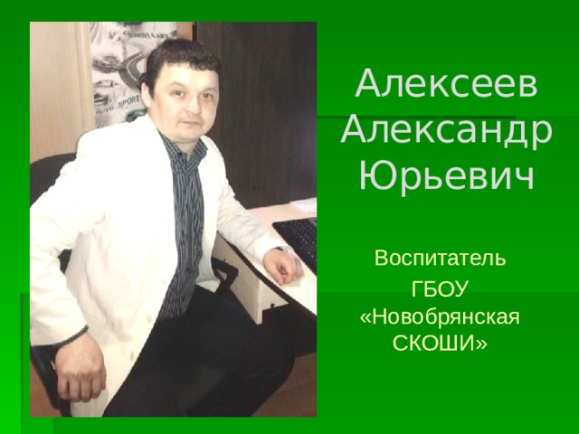 Алексеев Александр Юрьевич Воспитатель ГБОУ «Новобрянская СКОШИ» 