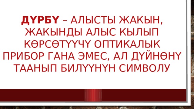 дүрбү – алысты жакын, жакынды алыс кылып көрсөтүүчү оптикалык прибор гана эмес, ал дүйнөнү таанып билүүнүн символу    