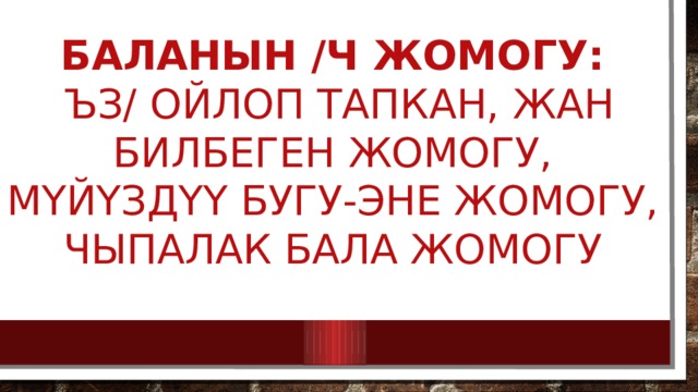 Баланын /Ч ЖОМОГУ:  ЪЗ/ ОЙЛОП ТАПКАН, ЖАН БИЛБЕГЕН ЖОМОГУ, Мүйүздүү Бугу-Эне ЖОМОГУ, Чыпалак бала ЖОМОГУ    