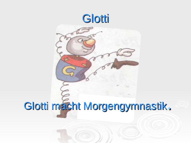 Glotti Glotti macht Morgengymnastik . 
