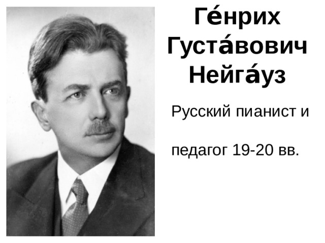 Ге́нрих Густа́вович Нейга́уз Русский пианист и педагог 19-20 вв. 