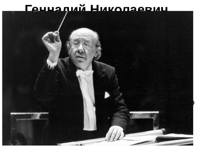 Геннадий Николаевич Рождественский Российский дирижёр, пианист, композитор, профессор, педагог Московской консерватории 20-21 вв. Музыкальный руководитель-главный дирижёр Московского государственного академического камерного театра им. Б. Покровского. 