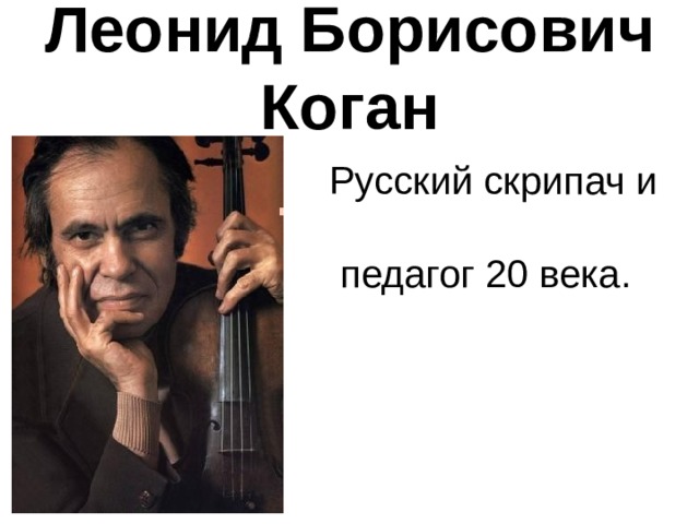 Леонид Борисович Коган Русский скрипач и педагог 20 века. 