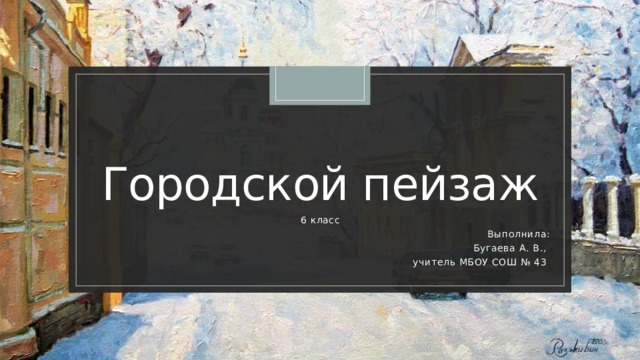 Городской пейзаж 6 класс Выполнила: Бугаева А. В., учитель МБОУ СОШ № 43 