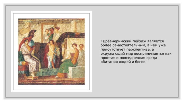 Древнеримский пейзаж является более самостоятельным, в нем уже присутствует перспектива, а окружающий мир воспринимается как простая и повседневная среда обитания людей и богов. 