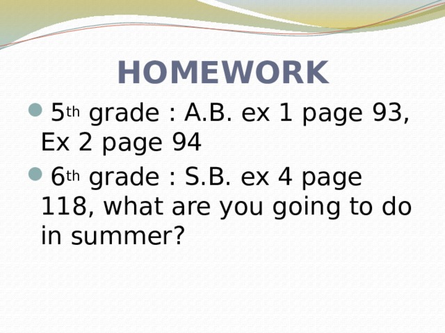 HOMEWORK 5 th grade : A.B. ex 1 page 93, Ex 2 page 94 6 th grade : S.B. ex 4 page 118, what are you going to do in summer? 
