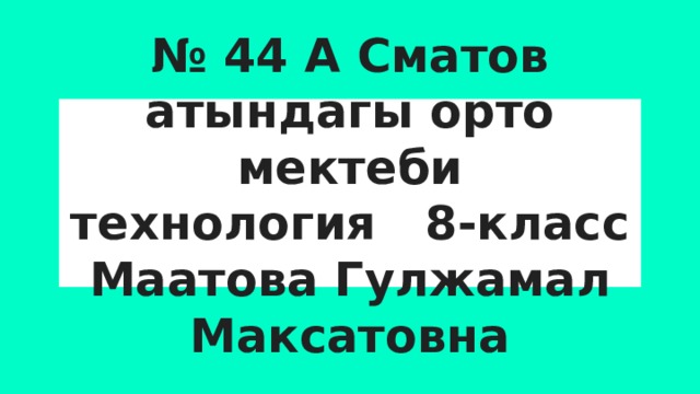 № 44 А Сматов атындагы орто мектеби  технология 8-класс  Маатова Гулжамал Максатовна 