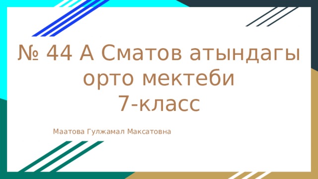 № 44 А Сматов атындагы орто мектеби  7-класс Маатова Гулжамал Максатовна 