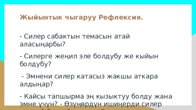 Жыйынтык чыгаруу Рефлексия. - Силер сабактын темасын атай аласыңарбы? - Силерге жеңил эле болдубу же кыйын болдубу?  - Эмнени силер катасыз жакшы аткара алдыңар? - Кайсы тапшырма эң кызыктуу болду жана эмне үчүн? - Өзүңөрдүн ишиңерди силер кандай баалайт элеңер? 