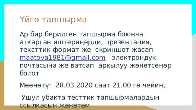 Үйгө тапшырма Ар бир берилген тапшырма боюнча аткарган иштериңерди, презентация, тексттик формат же скриншот жасап maatova1981@gmail.com электрондук почтасына же ватсап аркылуу жөнөтсөңөр болот Мөөнөтү: 28.03.2020 саат 21.00 гө чейин,  Ушул убакта тесттик тапшырмалардын ссылкасын жөнөтөм 