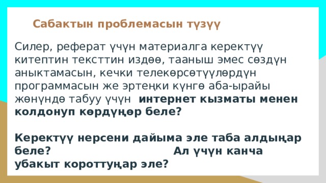 Сабактын проблемасын түзүү Силер, реферат үчүн материалга керектүү китептин тексттин издөө, тааныш эмес сөздүн аныктамасын, кечки телекөрсөтүүлөрдүн программасын же эртеңки күнгө аба-ырайы жөнүндө табуу үчүн интернет кызматы менен колдонуп көрдүңөр беле?  Керектүү нерсени дайыма эле таба алдыңар беле?  Ал үчүн канча убакыт короттуңар эле? 