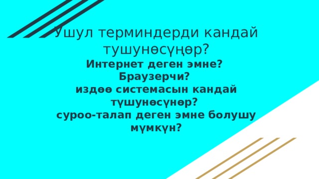 Ушул терминдерди кандай тушунөсүңөр?  Интернет деген эмне?  Браузерчи?  издөө системасын кандай түшунөсүнөр?  суроо-талап деген эмне болушу мүмкүн? 