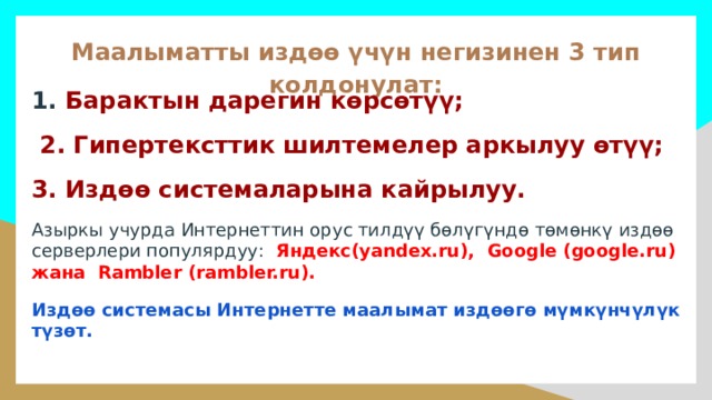 Маалыматты издөө үчүн негизинен 3 тип колдонулат: 1. Барактын дарегин көрсөтүү;  2. Гипертексттик шилтемелер аркылуу өтүү; 3. Издөө системаларына кайрылуу. Азыркы учурда Интернеттин орус тилдүү бөлүгүндө төмөнкү издөө серверлери популярдуу: Яндекс(yandex.ru), Google (google.ru) жана Rambler (rambler.ru). Издөө системасы Интернетте маалымат издөөгө мүмкүнчүлүк түзөт. 