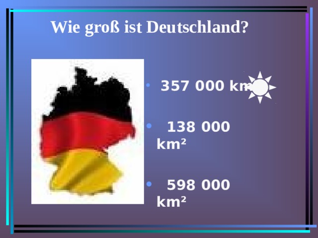 Wie groß ist Deutschland?    357 000 km²    138 000 km²    598 000 km² 
