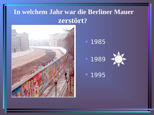 In welchem Jahr war die Berliner Mauer zerstört ?  1985 19 89   1995 