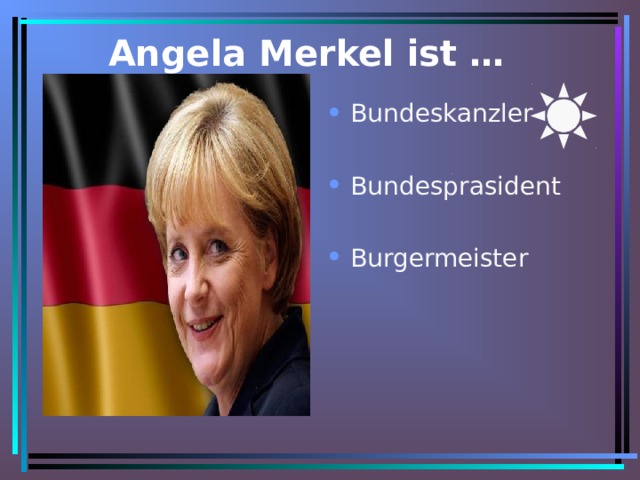 Angela Merkel ist … Bundeskanzler Bundesprasident  Burgermeister  