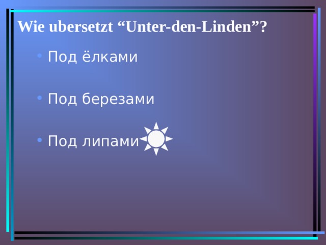 Wie ubersetzt “Unter-den-Linden”? Под ёлками  Под березами  Под липами 