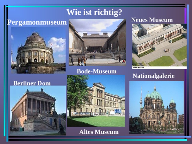 Wie ist richtig? Neues Museum Pergamonmuseum Bode-Museum Nationalgalerie Berliner Dom Altes Museum 