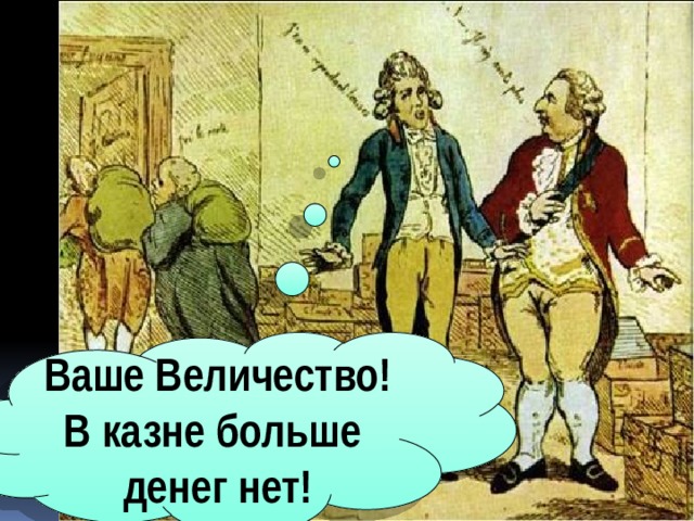 Ваше величество. Ваше величество в казне больше денег нет. Да ваше величество. Ваше высочество ваше превосходительство. Ваше величество в духе.