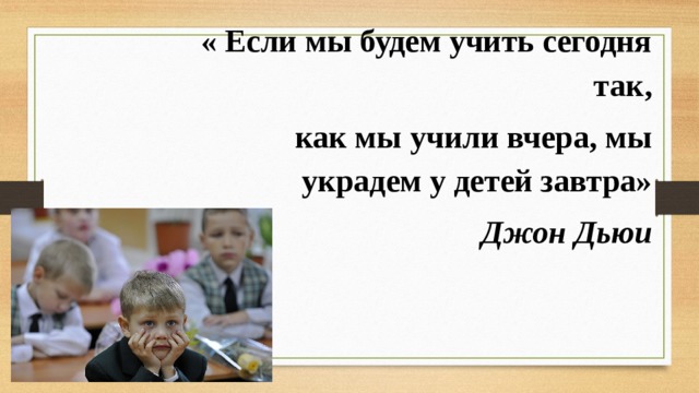 « Если мы будем учить сегодня так,  как мы учили вчера, мы украдем у детей завтра» Джон Дьюи  