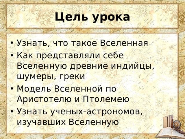 Цель урока Узнать, что такое Вселенная Как представляли себе Вселенную древние индийцы, шумеры, греки Модель Вселенной по Аристотелю и Птолемею Узнать ученых-астрономов, изучавших Вселенную 