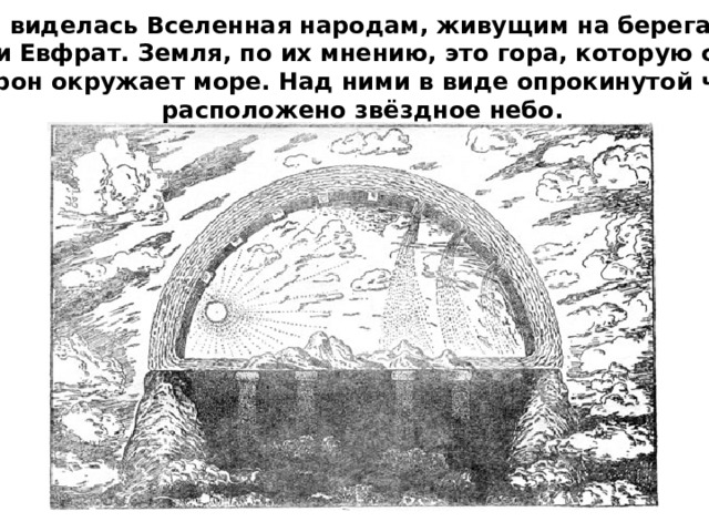 Иной виделась Вселенная народам, живущим на берегах рек Тигр и Евфрат. Земля, по их мнению, это гора, которую со всех  сторон окружает море. Над ними в виде опрокинутой чаши расположено звёздное небо. 