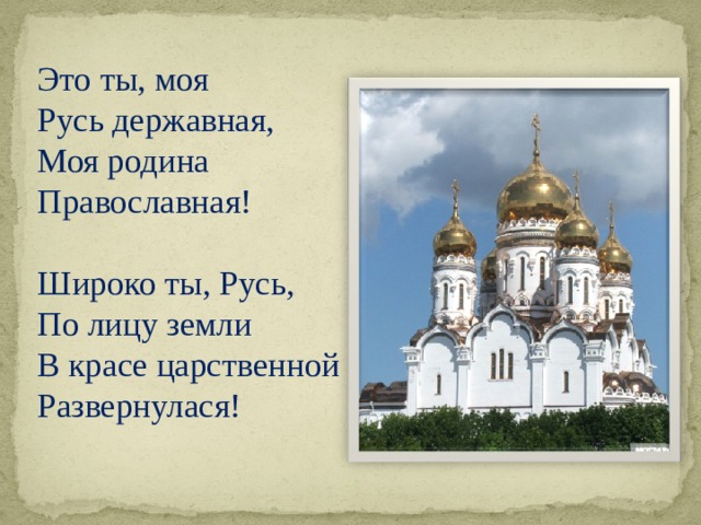 Это ты, моя Русь державная, Моя родина Православная!   Широко ты, Русь, По лицу земли В красе царственной Развернулася!  