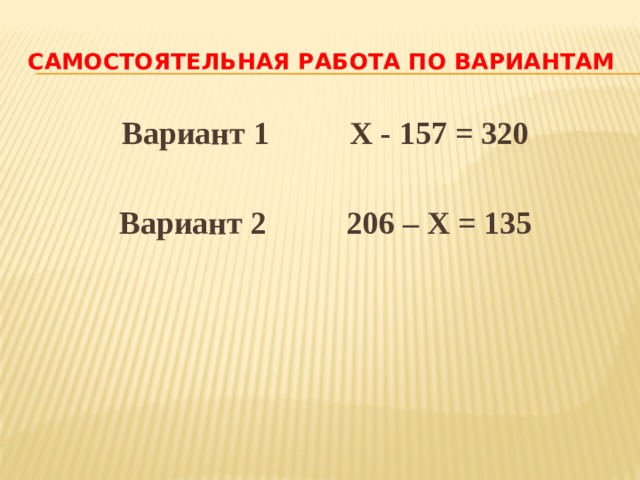 Самостоятельная работа по вариантам Вариант 1 Х - 157 = 320  Вариант 2 206 – Х = 135 