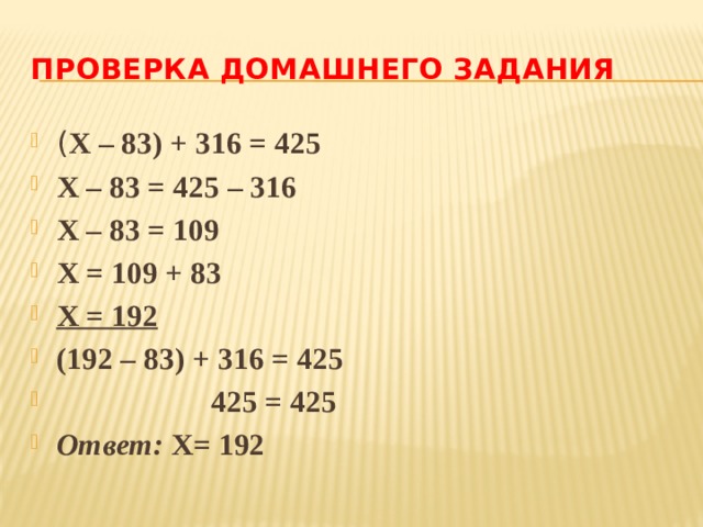 ПРОВЕРКА ДОМАШНЕГО ЗАДАНИЯ ( Х – 83) + 316 = 425 Х – 83 = 425 – 316 Х – 83 = 109 Х = 109 + 83 Х = 192 (192 – 83) + 316 = 425  425 = 425 Ответ: Х= 192 