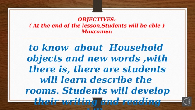 OBJECTIVES:  ( At the end of the lesson,Students will be able )  Максаты:   to know about Household objects and new words ,with there is, there are students will learn describe the rooms. Students will develop their writing and reading skills .   