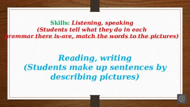  Skills:  Listening, speaking  (Students tell what they do in each  grammar there is-are, match the words to the pictures)    Reading, writing  (Students make up sentences by describing pictures)   