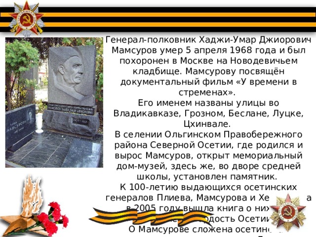 Генерал-полковник Хаджи-Умар Джиорович Мамсуров умер 5 апреля 1968 года и был похоронен в Москве на Новодевичьем кладбище. Мамсурову посвящён документальный фильм «У времени в стременах». Его именем названы улицы во Владикавказе, Грозном, Беслане, Луцке, Цхинвале. В селении Ольгинском Правобережного района Северной Осетии, где родился и вырос Мамсуров, открыт мемориальный дом-музей, здесь же, во дворе средней школы, установлен памятник. К 100-летию выдающихся осетинских генералов Плиева, Мамсурова и Хетагурова в 2005 году вышла книга о них под названием «Гордость Осетии». О Мамсурове сложена осетинская героическая песня: музыка Дудара Хаханова, слова Гиго Цагараева. 