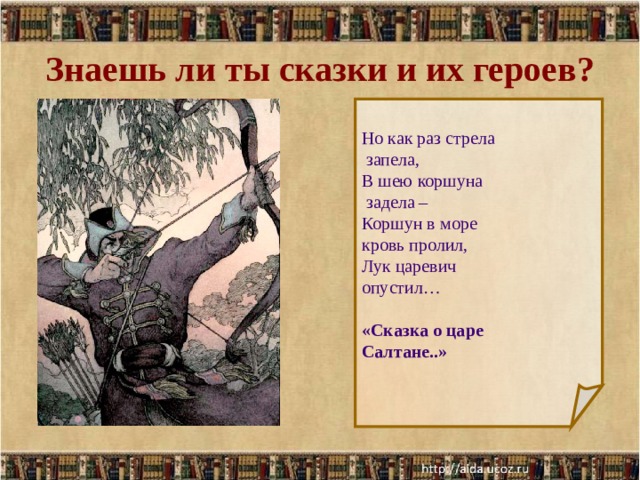 Знаешь ли ты сказки и их героев? Но как раз стрела  запела, В шею коршуна  задела – Коршун в море кровь пролил, Лук царевич опустил… «Сказка о царе Салтане..»  