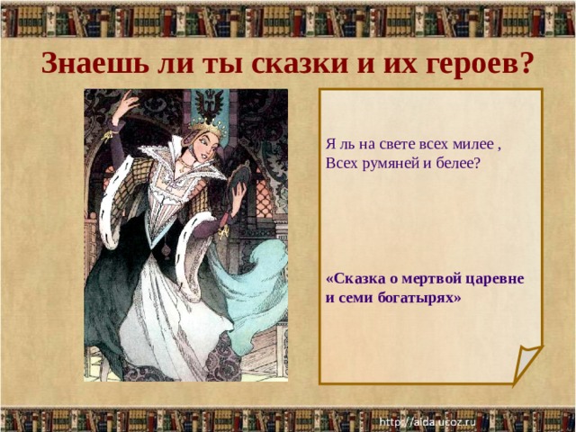 Знаешь ли ты сказки и их героев? Я ль на свете всех милее , Всех румяней и белее? «Сказка о мертвой царевне и семи богатырях»  