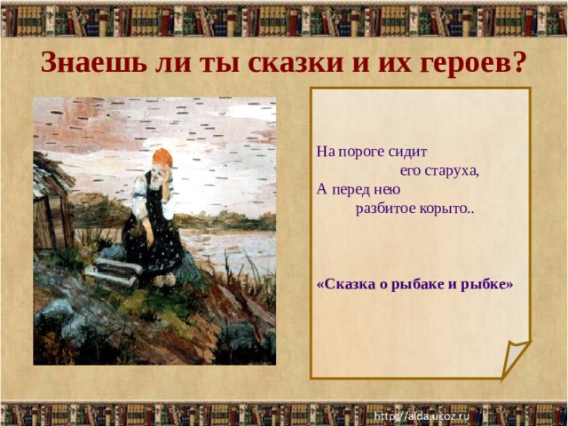 Знаешь ли ты сказки и их героев? На пороге сидит  его старуха, А перед нею  разбитое корыто.. «Сказка о рыбаке и рыбке»  