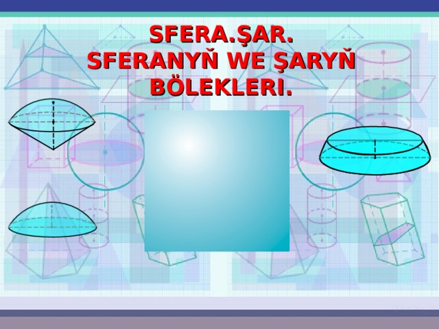 SFERA . Ş AR .  SFERANYŇ WE ŞARYŇ BÖLEKLERI . 
