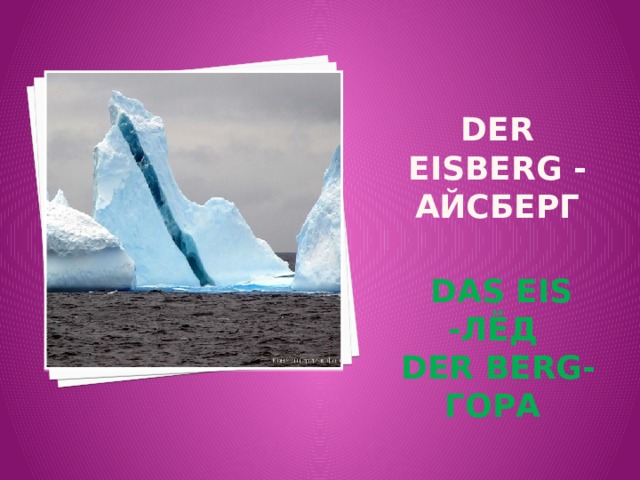 DER EISBERG - АЙСБЕРГ  DAS EIS -ЛЁД  DER BERG-ГОРА 