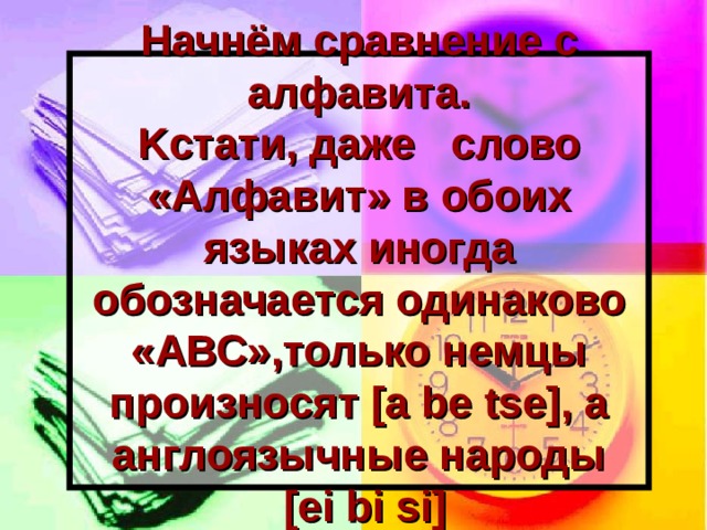 Начнём сравнение с алфавита .  K стати, даже слово «Алфавит» в обоих языках иногда обозначается одинаково «АВС»,только немцы произносят [a b е ts е ] , а англоязычные народы   [ е i bi si] 