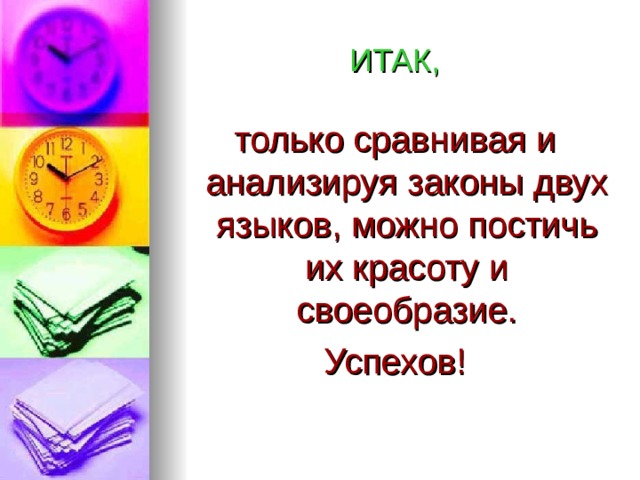 ИТАК, только сравнивая и анализируя законы двух языков, можно постичь их красоту и своеобразие. Успехов! 
