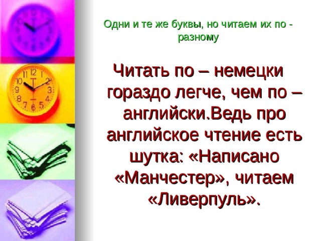 Одни и те же буквы, но читаем их по - разному Читать по – немецки гораздо легче, чем по – английски.Ведь про английское чтение есть шутка: «Написано «Манчестер», читаем «Ливерпуль». 