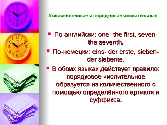 Количественные и порядковые  числительные По-английски: one- the first, seven- the seventh. По-немецки: eins- der erste, sieben- der siebente . В обоих языках действует правило: порядковое числительное образуется из количественного с помощью определённого артикля и суффикса. 