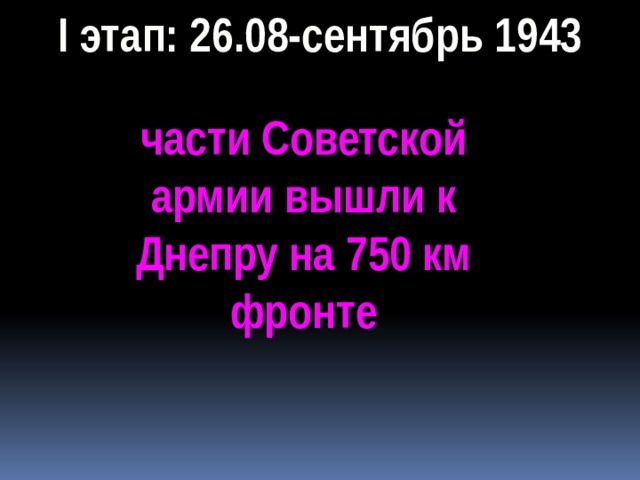 I этап: 26.08-сентябрь 1943 части Советской армии вышли к Днепру на 750 км фронте 