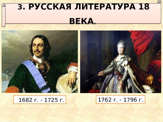  3 . Русская литература 18 века . 1762 г. - 1796 г.   1682 г. - 1725 г. 