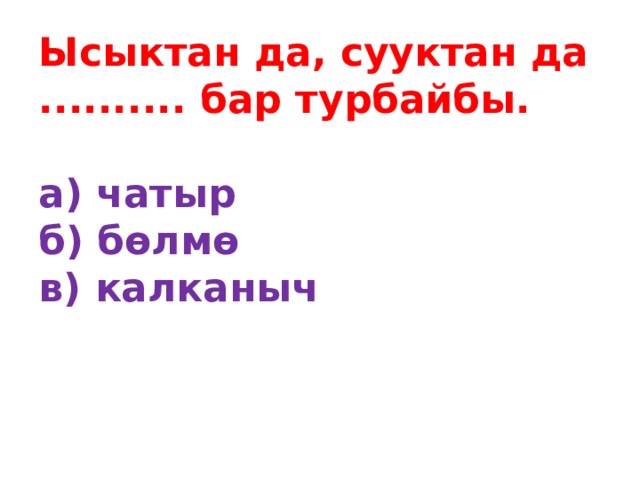 Ысыктан да, сууктан да .......... бар турбайбы.   а) чатыр  б) бөлмө  в) калканыч    