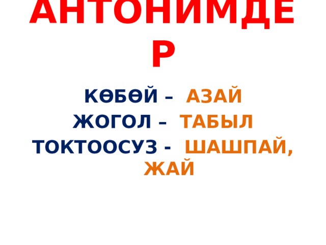 АНТОНИМДЕР  КӨБӨЙ – АЗАЙ ЖОГОЛ – ТАБЫЛ ТОКТООСУЗ - ШАШПАЙ, ЖАЙ 